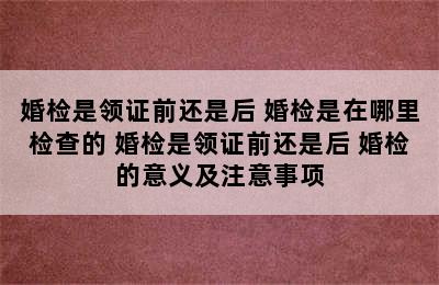 婚检是领证前还是后 婚检是在哪里检查的 婚检是领证前还是后 婚检的意义及注意事项